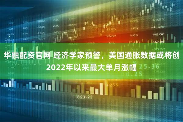 华融配资官网 经济学家预警，美国通胀数据或将创2022年以来最大单月涨幅