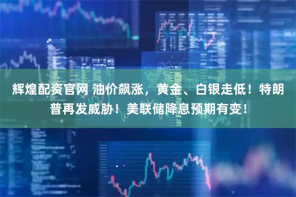 辉煌配资官网 油价飙涨，黄金、白银走低！特朗普再发威胁！美联储降息预期有变！