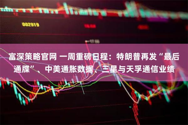 富深策略官网 一周重磅日程：特朗普再发“最后通牒”、中美通胀数据、三星与天孚通信业绩